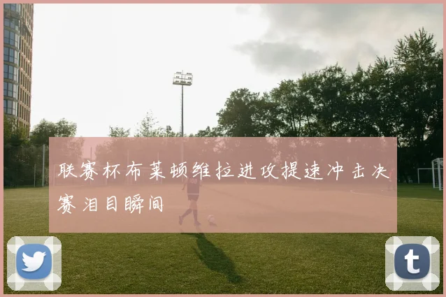 联赛杯布莱顿维拉进攻提速冲击决赛泪目瞬间