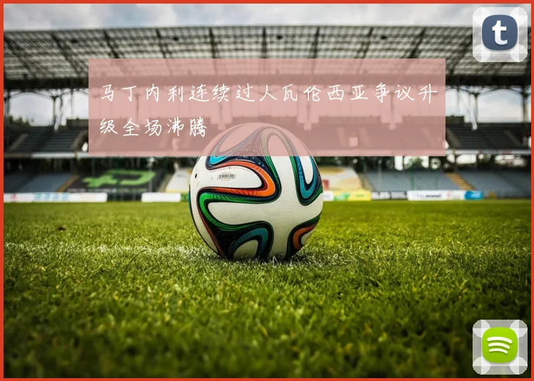 马丁内利连续过人瓦伦西亚争议升级全场沸腾