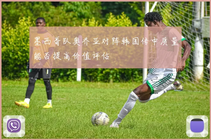 墨西哥队奥乔亚对阵韩国传中质量能否提高价值评估