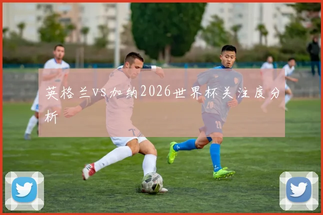 英格兰vs加纳2026世界杯关注度分析