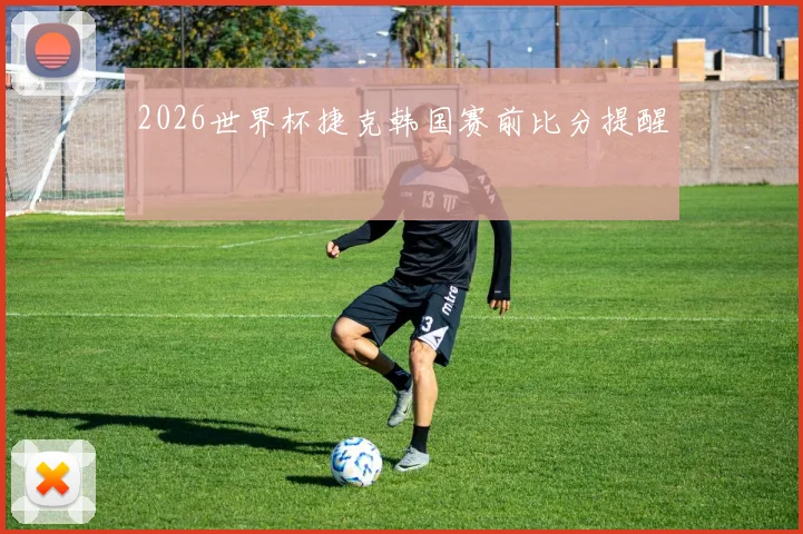 2026世界杯捷克韩国赛前比分提醒