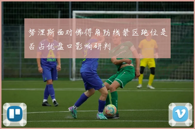 努涅斯面对佛得角防线禁区跑位是否占优盘口影响研判