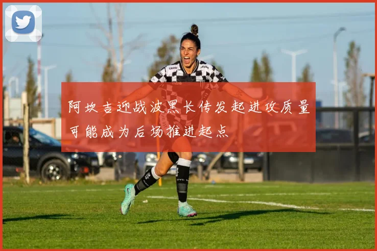 阿坎吉迎战波黑长传发起进攻质量可能成为后场推进起点