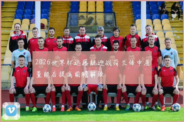 2026世界杯远藤航迎战荷兰传中质量能否提高前瞻解读