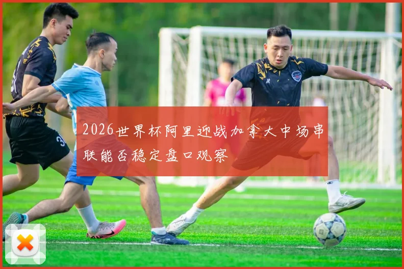 2026世界杯阿里迎战加拿大中场串联能否稳定盘口观察
