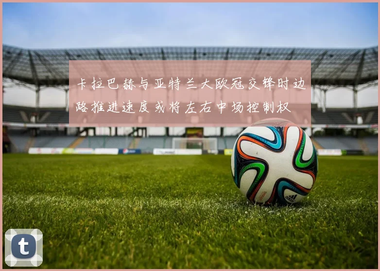 卡拉巴赫与亚特兰大欧冠交锋时边路推进速度或将左右中场控制权