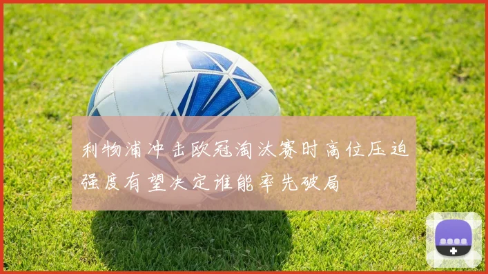 利物浦冲击欧冠淘汰赛时高位压迫强度有望决定谁能率先破局