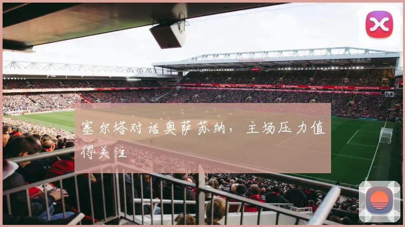 塞尔塔对话奥萨苏纳,主场压力值得关注