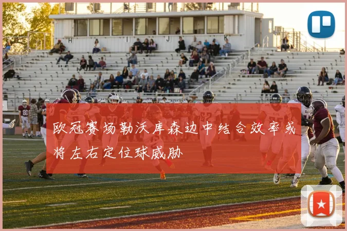 欧冠赛场勒沃库森边中结合效率或将左右定位球威胁