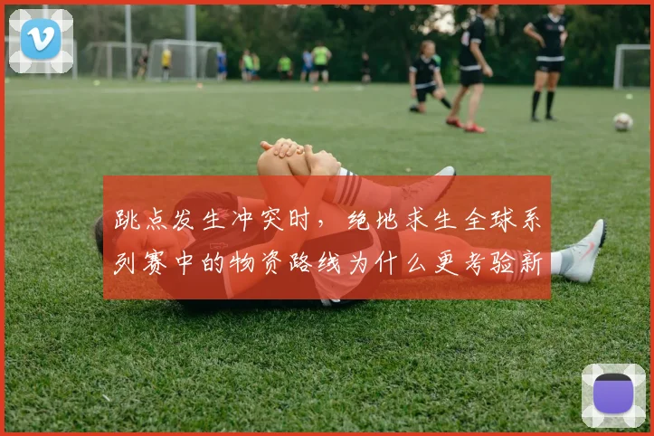跳点发生冲突时，绝地求生全球系列赛中的物资路线为什么更考验新人阵容