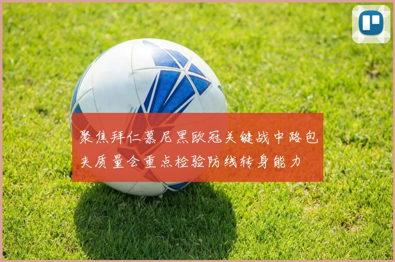 聚焦拜仁慕尼黑欧冠关键战中路包夹质量会重点检验防线转身能力