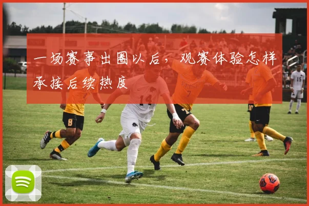一场赛事出圈以后，观赛体验怎样承接后续热度