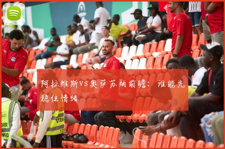 阿拉维斯vs奥萨苏纳前瞻：谁能先稳住情绪