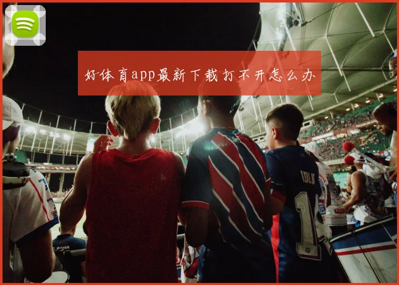 好体育app最新下载打不开怎么办