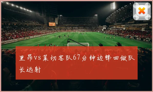 里昂vs莱切客队67分钟边锋回做队长远射