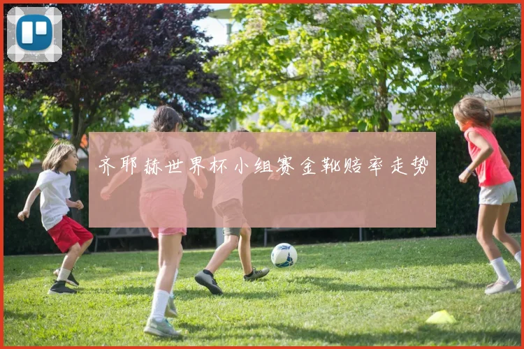 齐耶赫世界杯小组赛金靴赔率走势