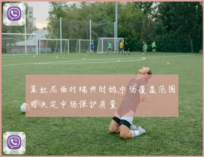 莱杜尼面对瑞典时的中场覆盖范围将决定中场保护质量