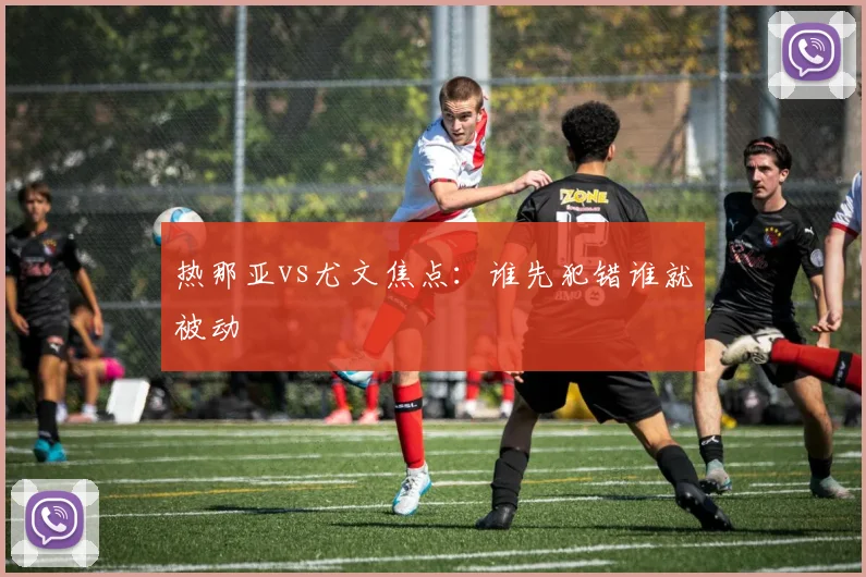 热那亚vs尤文焦点：谁先犯错谁就被动