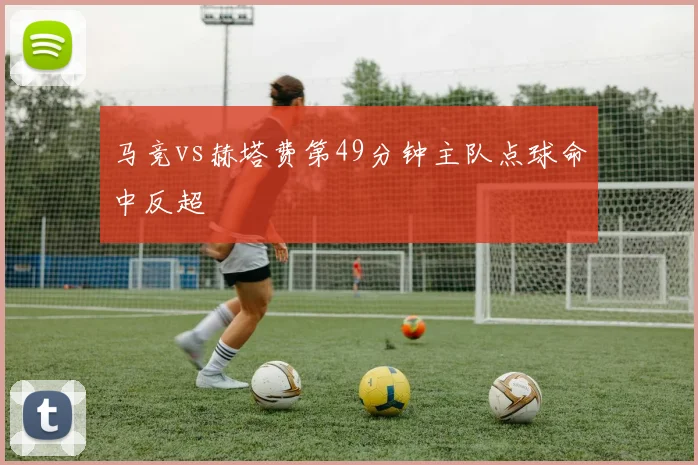 马竞vs赫塔费第49分钟主队点球命中反超