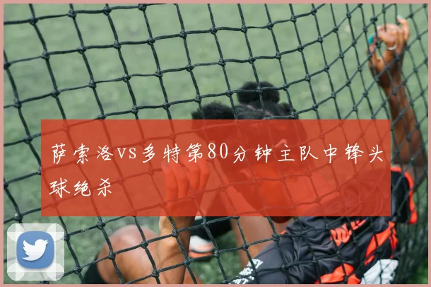 萨索洛vs多特第80分钟主队中锋头球绝杀