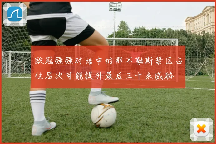 欧冠强强对话中的那不勒斯禁区占位层次可能提升最后三十米威胁