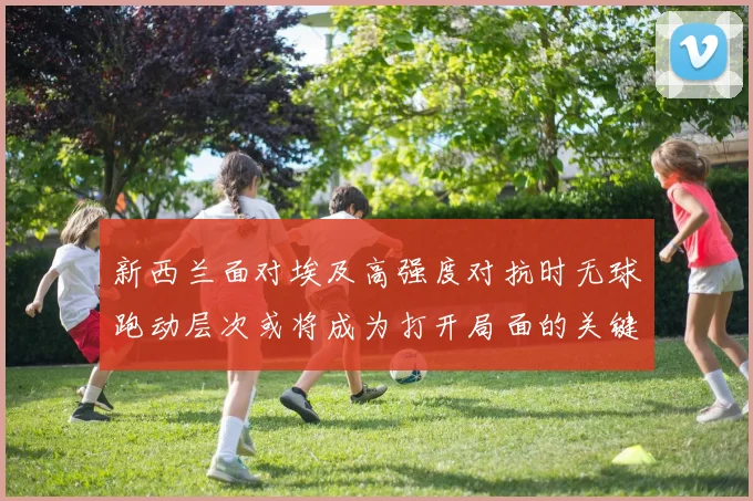 新西兰面对埃及高强度对抗时无球跑动层次或将成为打开局面的关键