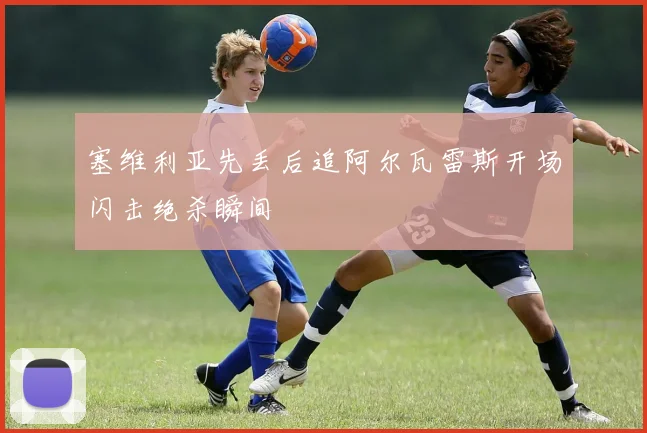 塞维利亚先丢后追阿尔瓦雷斯开场闪击绝杀瞬间