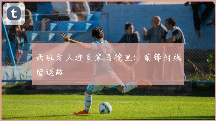 西班牙人迎皇家马德里：前锋封线留退路