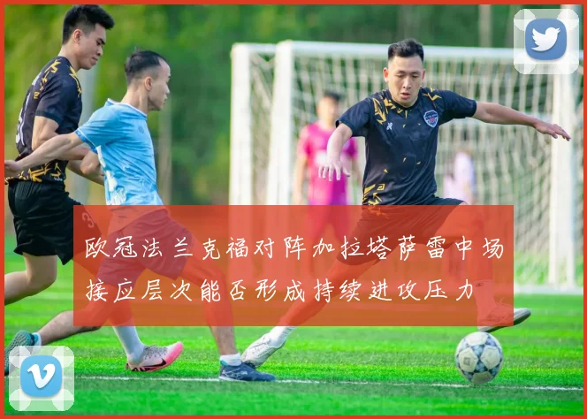 欧冠法兰克福对阵加拉塔萨雷中场接应层次能否形成持续进攻压力