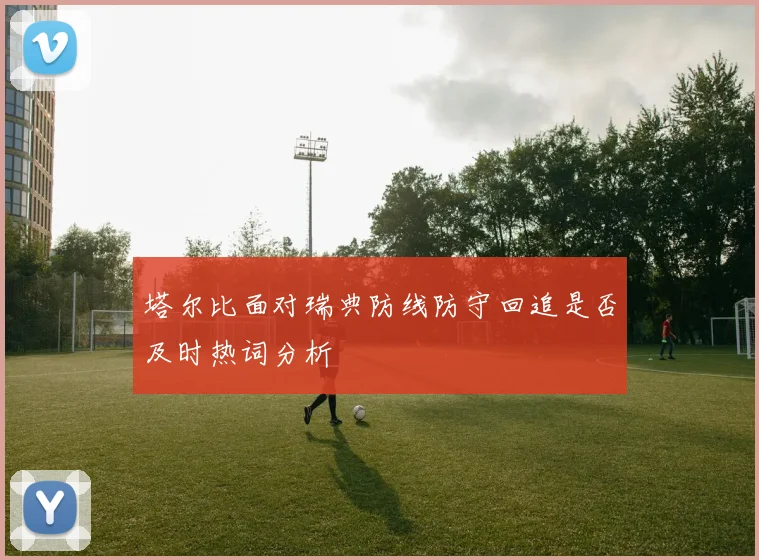 塔尔比面对瑞典防线防守回追是否及时热词分析