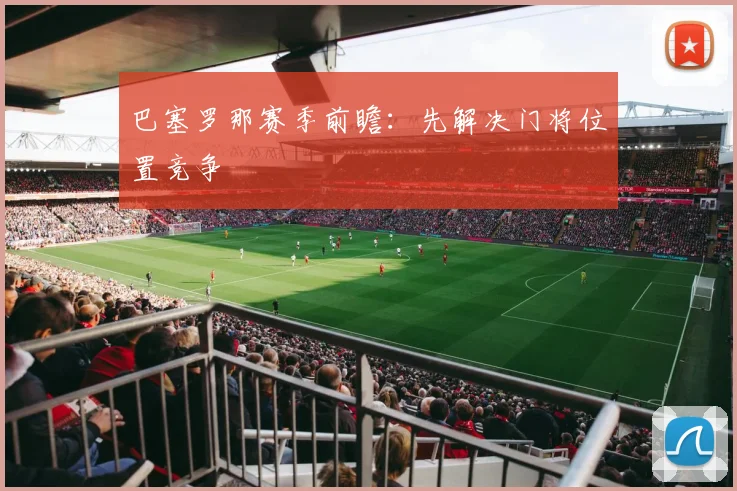 巴塞罗那赛季前瞻：先解决门将位置竞争