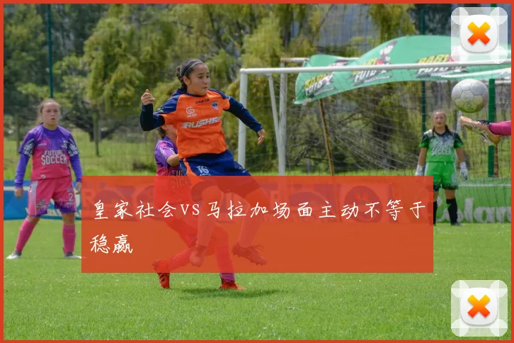 皇家社会vs马拉加场面主动不等于稳赢