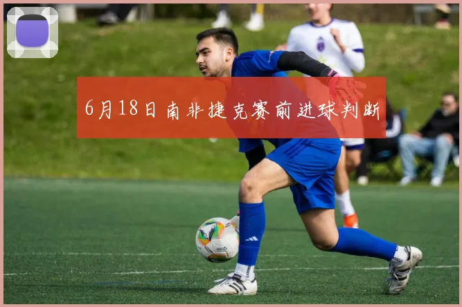 6月18日南非捷克赛前进球判断