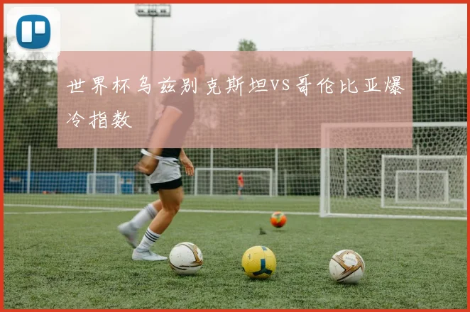世界杯乌兹别克斯坦vs哥伦比亚爆冷指数
