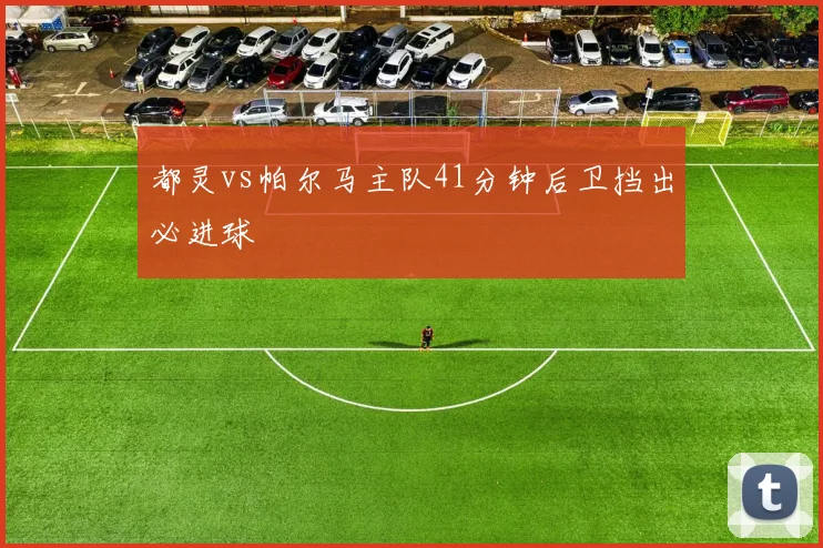 都灵vs帕尔马主队41分钟后卫挡出必进球