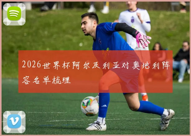 2026世界杯阿尔及利亚对奥地利阵容名单梳理
