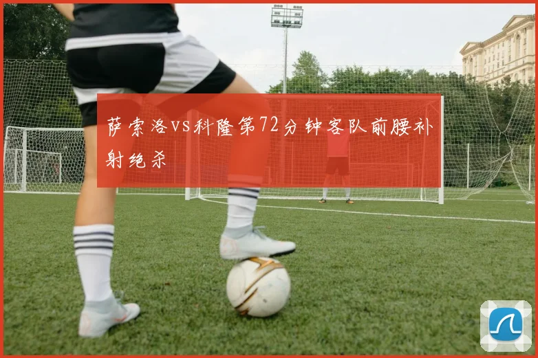 萨索洛vs科隆第72分钟客队前腰补射绝杀