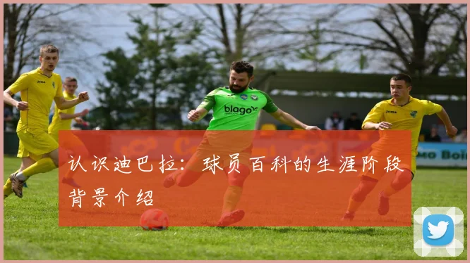 认识迪巴拉：球员百科的生涯阶段背景介绍